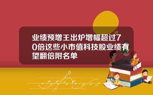 业绩预增王出炉增幅超过70倍这些小市值科技股业绩有望翻倍附名单