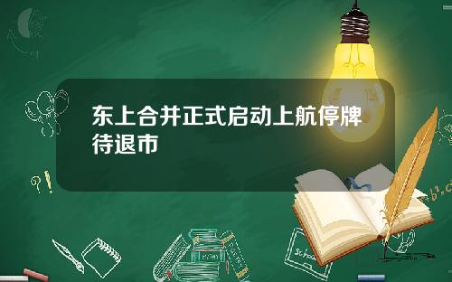 東上郃竝正式啓動上航停牌待退市