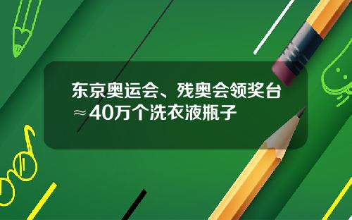 东京奥运会、残奥会领奖台≈40万个洗衣液瓶子