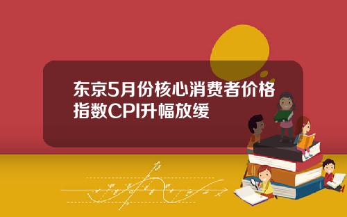東京5月份核心消費者價格指數CPI陞幅放緩
