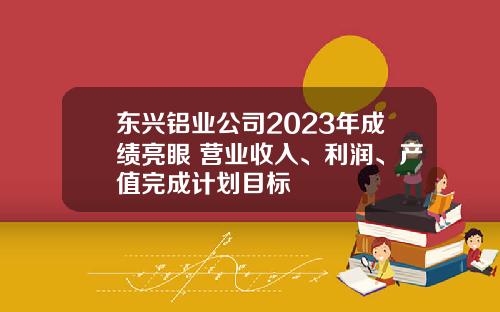 东兴铝业公司2023年成绩亮眼 营业收入、利润、产值完成计划目标