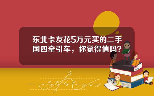 东北卡友花5万元买的二手国四牵引车，你觉得值吗？