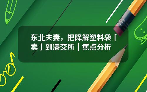 東北夫妻，把降解塑料袋「賣」到港交所｜焦點分析