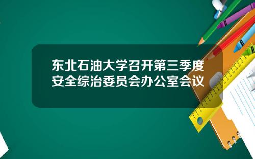 東北石油大學召開第三季度安全綜治委員會辦公室會議