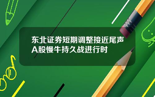 東北証券短期調整接近尾聲A股慢牛持久戰進行時