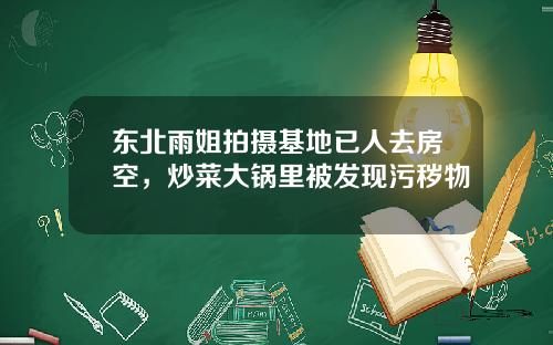 東北雨姐拍攝基地已人去房空，炒菜大鍋裡被發現汙穢物