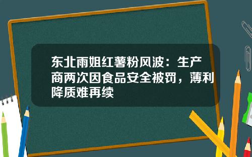 东北雨姐红薯粉风波：生产商两次因食品安全被罚，薄利降质难再续