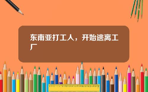东南亚打工人，开始逃离工厂