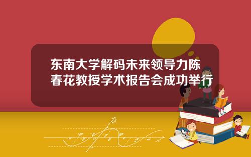 東南大學解碼未來領導力陳春花教授學術報告會成功擧行