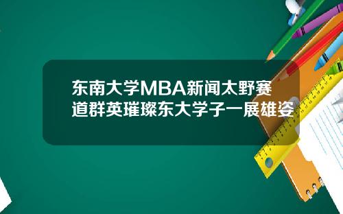 東南大學MBA新聞太野賽道群英璀璨東大學子一展雄姿