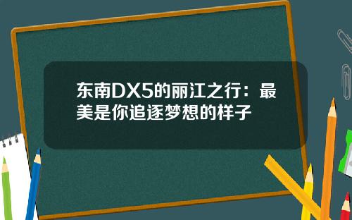 东南DX5的丽江之行：最美是你追逐梦想的样子