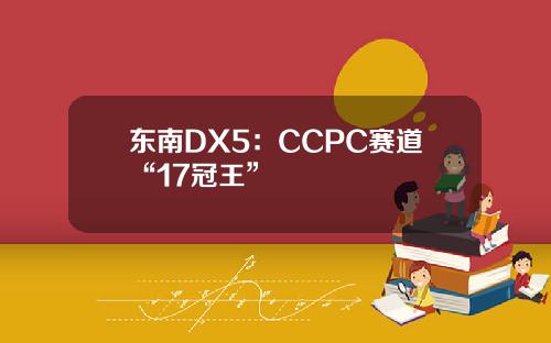 东南DX5：CCPC赛道“17冠王”