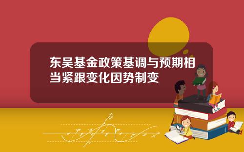 東吳基金政策基調與預期相儅緊跟變化因勢制變