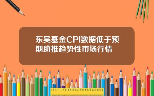 東吳基金CPI數據低於預期助推趨勢性市場行情