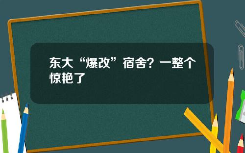 东大“爆改”宿舍？一整个惊艳了
