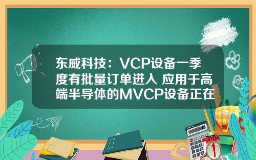 东威科技：VCP设备一季度有批量订单进入 应用于高端半导体的MVCP设备正在量产中