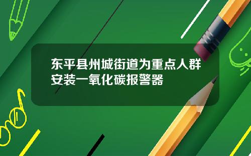 东平县州城街道为重点人群安装一氧化碳报警器