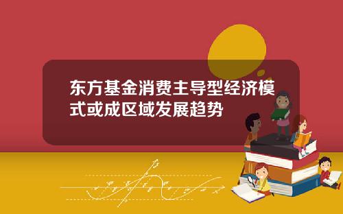 东方基金消费主导型经济模式或成区域发展趋势