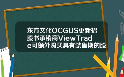 东方文化OCGUS更新招股书承销商ViewTrade可额外购买具有禁售期的股票