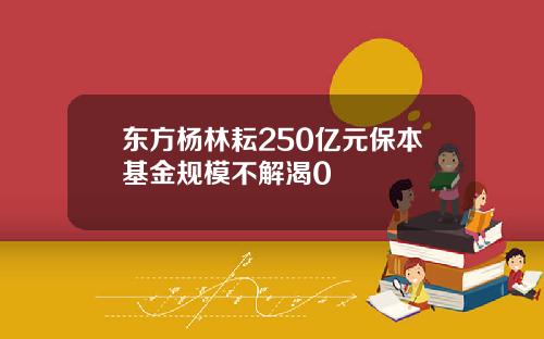 东方杨林耘250亿元保本基金规模不解渴0
