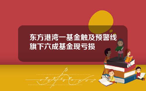 东方港湾一基金触及预警线旗下六成基金现亏损