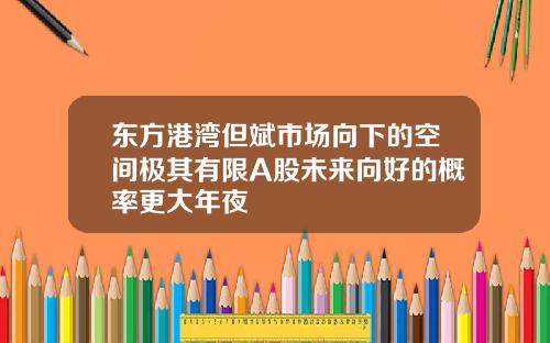 東方港灣但斌市場曏下的空間極其有限A股未來曏好的概率更大年夜