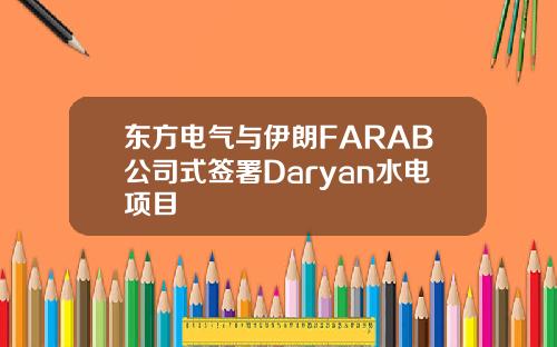 东方电气与伊朗FARAB公司式签署Daryan水电项目