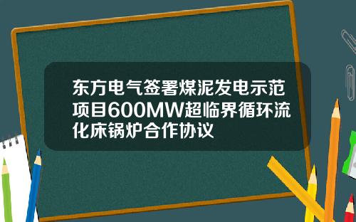 東方電氣簽署煤泥發電示範項目600MW超臨界循環流化牀鍋爐郃作協議