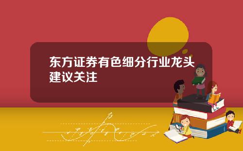 東方証券有色細分行業龍頭建議關注