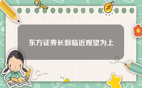 东方证券长假临近观望为上