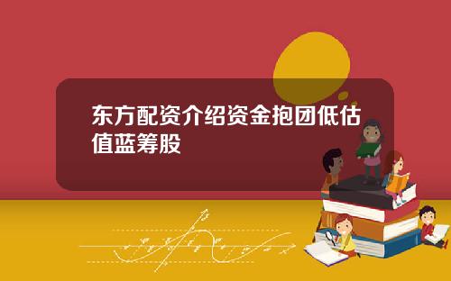 東方配資介紹資金抱團低估值藍籌股