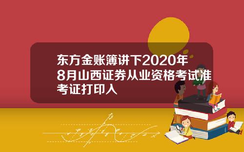 東方金賬簿講下2020年8月山西証券從業資格考試準考証打印入