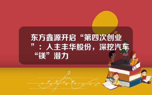東方鑫源開啓“第四次創業”：入主豐華股份，深挖汽車“鎂”潛力