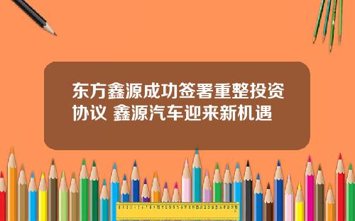 东方鑫源成功签署重整投资协议 鑫源汽车迎来新机遇