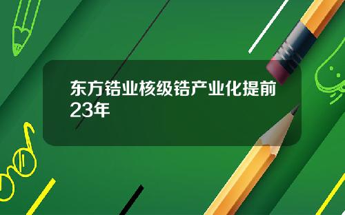 東方鋯業核級鋯産業化提前23年