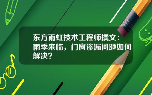 東方雨虹技術工程師撰文：雨季來臨，門窗滲漏問題如何解決？