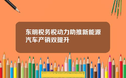 东明税务税动力助推新能源汽车产销双提升
