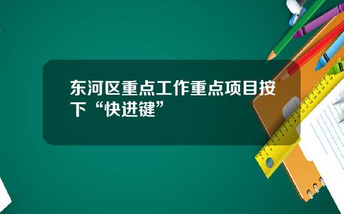 東河區重點工作重點項目按下“快進鍵”