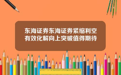 东海证券东海证券紧缩利空有效化解向上突破值得期待