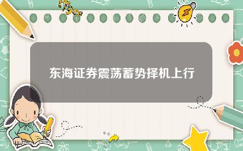 东海证券震荡蓄势择机上行