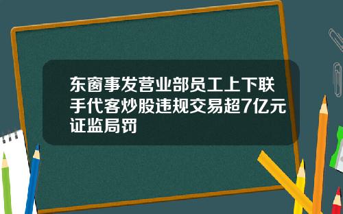 东窗事发营业部员工上下联手代客炒股违规交易超7亿元证监局罚