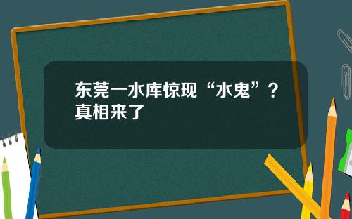 东莞一水库惊现“水鬼”？真相来了