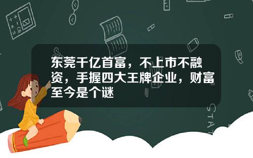 东莞千亿首富，不上市不融资，手握四大王牌企业，财富至今是个谜