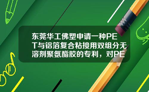 东莞华工佛塑申请一种PET与铝箔复合粘接用双组分无溶剂聚氨酯胶的专利，对PET和Al粘接强度高