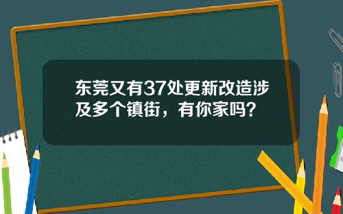东莞又有37处更新改造涉及多个镇街，有你家吗？