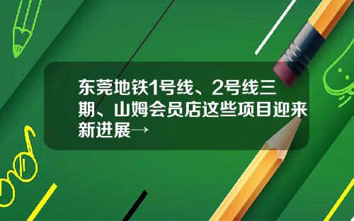 东莞地铁1号线、2号线三期、山姆会员店这些项目迎来新进展→