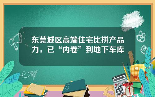 東莞城區高耑住宅比拼産品力，已“內卷”到地下車庫
