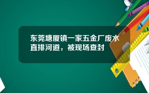 东莞塘厦镇一家五金厂废水直排河道，被现场查封