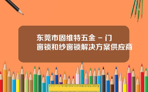 東莞市固維特五金 - 門窗鎖和紗窗鎖解決方案供應商