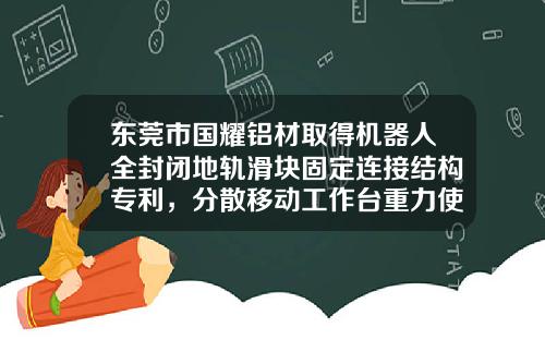 東莞市國耀鋁材取得機器人全封閉地軌滑塊固定連接結搆專利，分散移動工作台重力使得配郃処不易變形